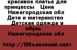 красивое платье для принцессы › Цена ­ 350 - Нижегородская обл. Дети и материнство » Детская одежда и обувь   . Нижегородская обл.